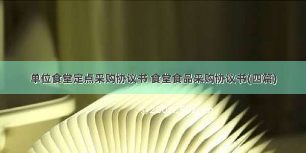 单位食堂定点采购协议书 食堂食品采购协议书(四篇)