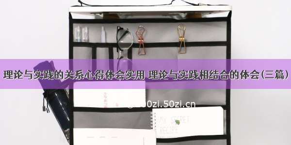 理论与实践的关系心得体会实用 理论与实践相结合的体会(三篇)