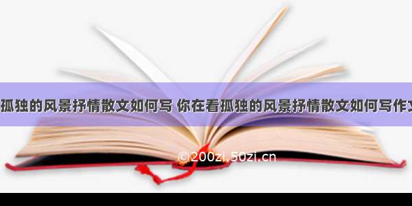 你在看孤独的风景抒情散文如何写 你在看孤独的风景抒情散文如何写作文(8篇)