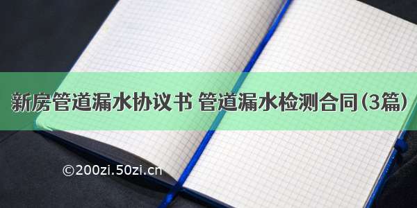 新房管道漏水协议书 管道漏水检测合同(3篇)