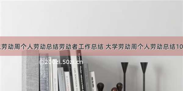 大学生劳动周个人劳动总结劳动者工作总结 大学劳动周个人劳动总结100(7篇)