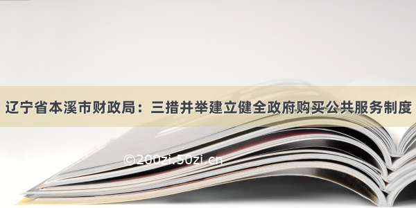 辽宁省本溪市财政局：三措并举建立健全政府购买公共服务制度