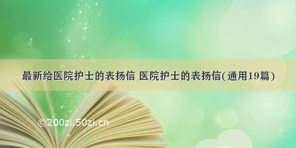 最新给医院护士的表扬信 医院护士的表扬信(通用19篇)