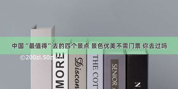 中国“最值得”去的四个景点 景色优美不需门票 你去过吗