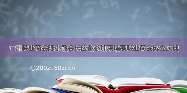 广州鞋业商会陈小敏会长应邀参加柬埔寨鞋业商会成立庆典