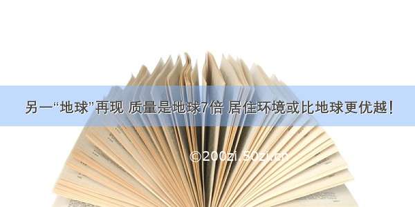 另一“地球”再现 质量是地球7倍 居住环境或比地球更优越！