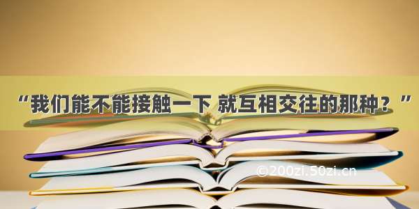 “我们能不能接触一下 就互相交往的那种？”