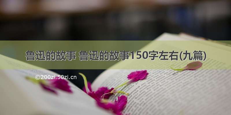 鲁迅的故事 鲁迅的故事150字左右(九篇)