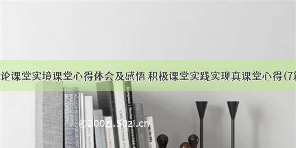 理论课堂实境课堂心得体会及感悟 积极课堂实践实现真课堂心得(7篇)