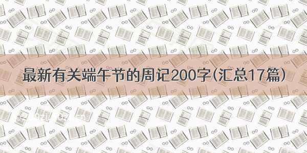 最新有关端午节的周记200字(汇总17篇)