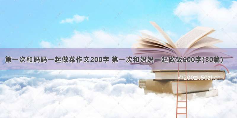 第一次和妈妈一起做菜作文200字 第一次和妈妈一起做饭600字(30篇)