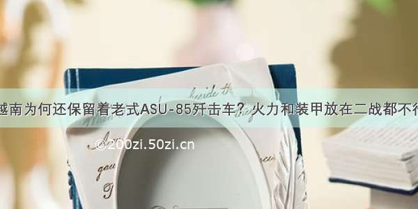 越南为何还保留着老式ASU-85歼击车？火力和装甲放在二战都不行