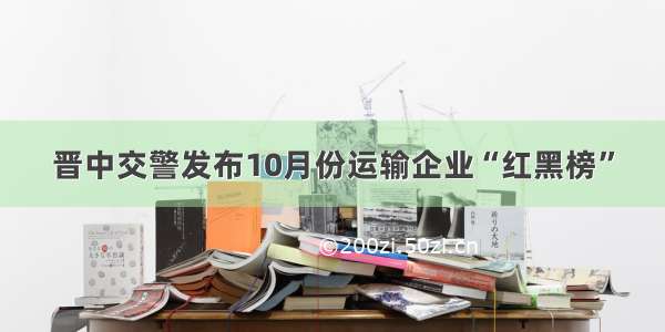 晋中交警发布10月份运输企业“红黑榜”