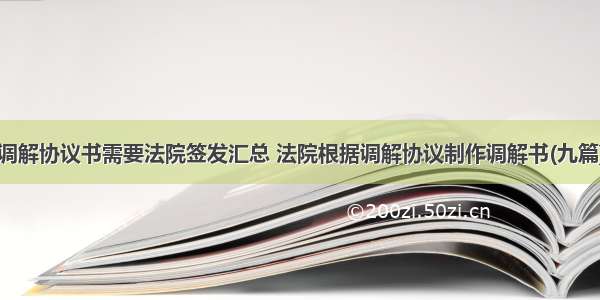 调解协议书需要法院签发汇总 法院根据调解协议制作调解书(九篇)