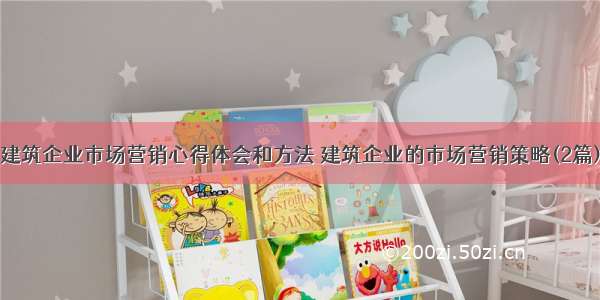 建筑企业市场营销心得体会和方法 建筑企业的市场营销策略(2篇)