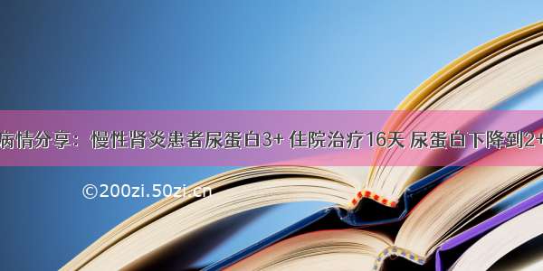 病情分享：慢性肾炎患者尿蛋白3+ 住院治疗16天 尿蛋白下降到2+