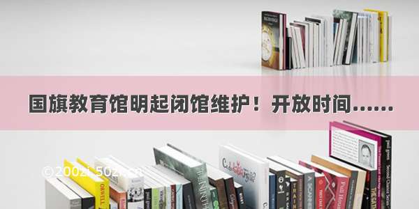 国旗教育馆明起闭馆维护！开放时间……