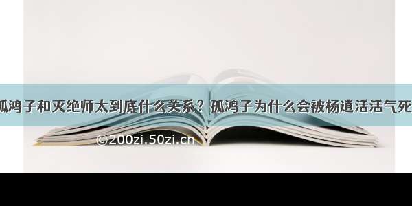 孤鸿子和灭绝师太到底什么关系？孤鸿子为什么会被杨逍活活气死？