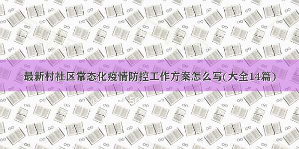 最新村社区常态化疫情防控工作方案怎么写(大全14篇)