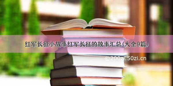 红军长征小故事红军长征的故事汇总(大全9篇)