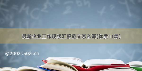 最新企业工作现状汇报范文怎么写(优质11篇)