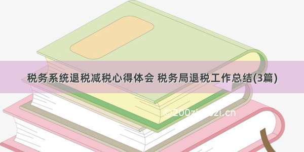 税务系统退税减税心得体会 税务局退税工作总结(3篇)