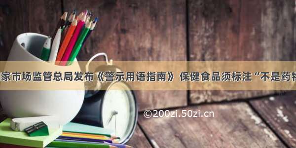 国家市场监管总局发布《警示用语指南》 保健食品须标注“不是药物”