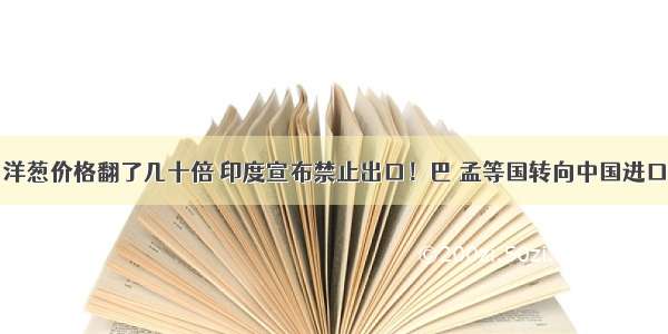 洋葱价格翻了几十倍 印度宣布禁止出口！巴 孟等国转向中国进口