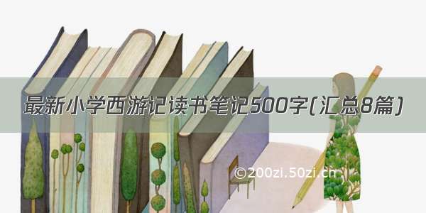 最新小学西游记读书笔记500字(汇总8篇)