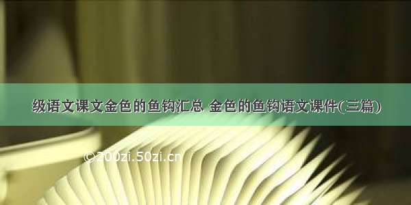 级语文课文金色的鱼钩汇总 金色的鱼钩语文课件(三篇)