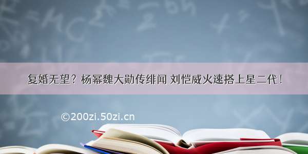 复婚无望？杨幂魏大勋传绯闻 刘恺威火速搭上星二代！