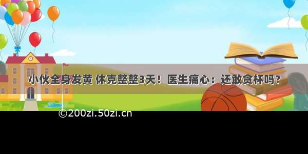 小伙全身发黄 休克整整3天！医生痛心：还敢贪杯吗？