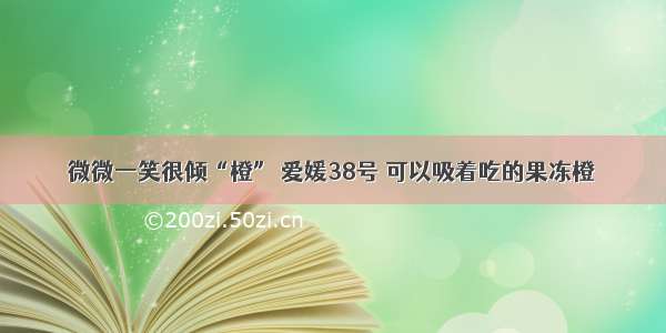 微微一笑很倾“橙” 爱媛38号 可以吸着吃的果冻橙