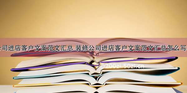 装修公司进店客户文案范文汇总 装修公司进店客户文案范文汇总怎么写(八篇)