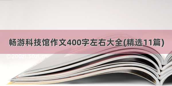 畅游科技馆作文400字左右大全(精选11篇)