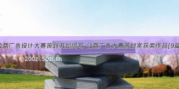 公益广告设计大赛策划书如何写 公益广告大赛策划案获奖作品(9篇)