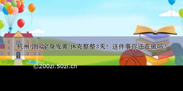 杭州小伙全身发黄 休克整整3天！这件事你还在做吗？