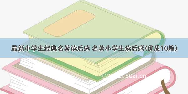 最新小学生经典名著读后感 名著小学生读后感(优质10篇)