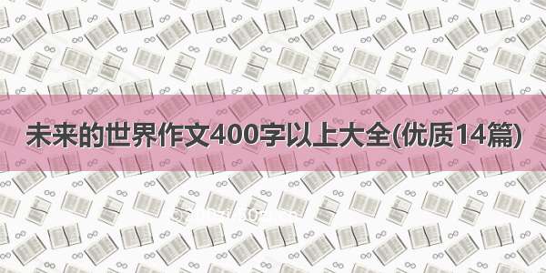 未来的世界作文400字以上大全(优质14篇)