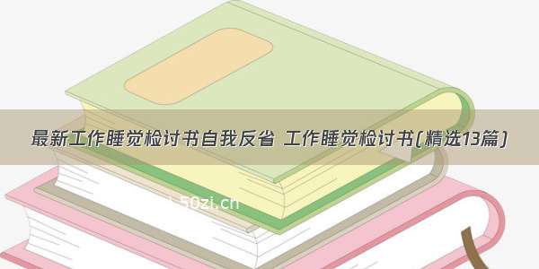 最新工作睡觉检讨书自我反省 工作睡觉检讨书(精选13篇)