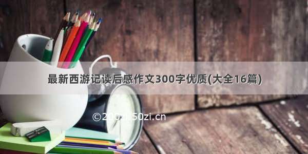 最新西游记读后感作文300字优质(大全16篇)