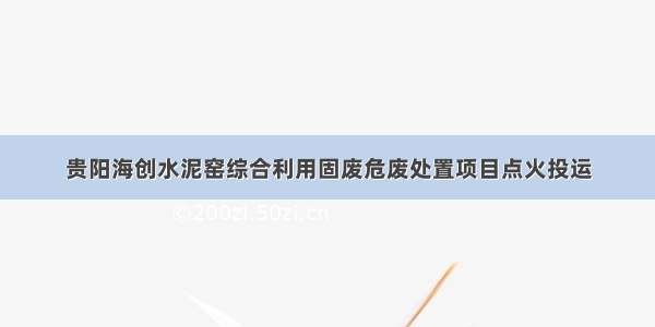 贵阳海创水泥窑综合利用固废危废处置项目点火投运