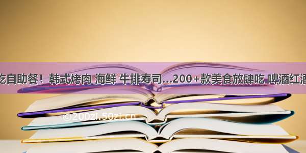 43元壕吃自助餐！韩式烤肉 海鲜 牛排寿司…200+款美食放肆吃 啤酒红酒任性喝！