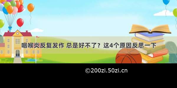 咽喉炎反复发作 总是好不了？这4个原因反思一下