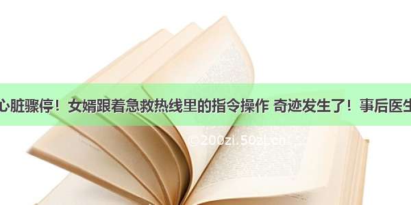 男子突然心脏骤停！女婿跟着急救热线里的指令操作 奇迹发生了！事后医生纷纷点赞