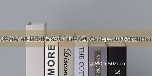 【喜报】陆川县人民检察院两件摄影作品荣获广西检察机关“我和我的祖国”主题摄影比赛