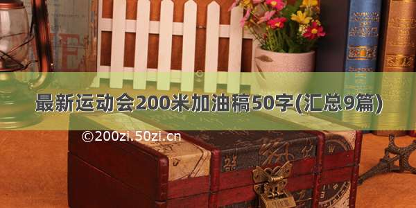 最新运动会200米加油稿50字(汇总9篇)