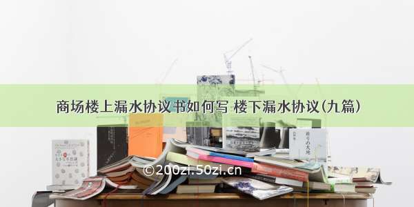 商场楼上漏水协议书如何写 楼下漏水协议(九篇)