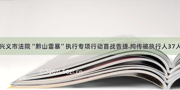 兴义市法院“黔山雷暴”执行专项行动首战告捷 拘传被执行人37人