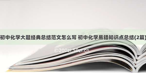 初中化学大题经典总结范文怎么写 初中化学易错知识点总结(2篇)